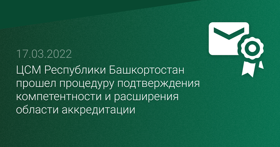 ЦСМ Республики Башкортостан прошел процедуру подтверждения компетентности и расширения области аккредитации